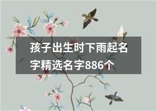 孩子出生时下雨起名字精选名字886个