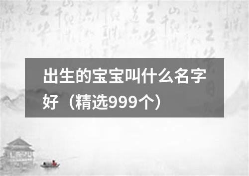 出生的宝宝叫什么名字好（精选999个）