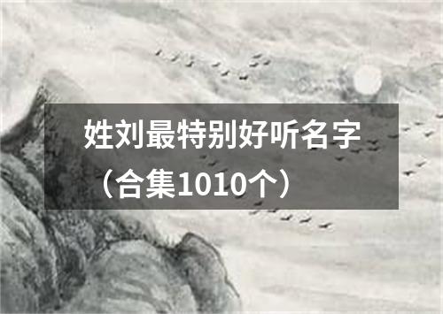 姓刘最特别好听名字（合集1010个）