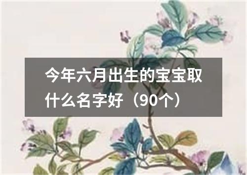 今年六月出生的宝宝取什么名字好（90个）