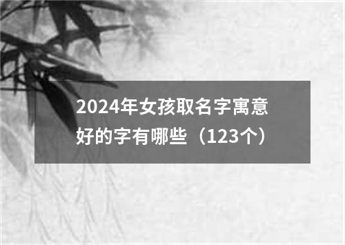 2024年女孩取名字寓意好的字有哪些（123个）