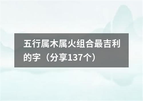 五行属木属火组合最吉利的字（分享137个）