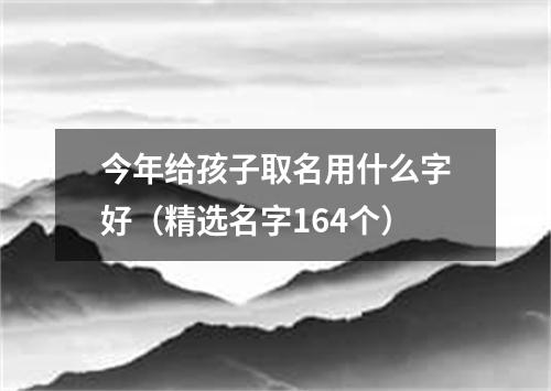 今年给孩子取名用什么字好（精选名字164个）