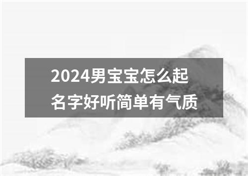 2024男宝宝怎么起名字好听简单有气质