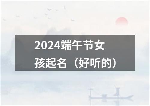 2024端午节女孩起名（好听的）