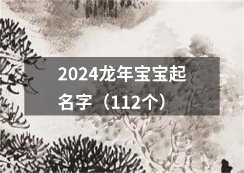 2024龙年宝宝起名字（112个）