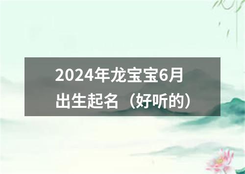 2024年龙宝宝6月出生起名（好听的）