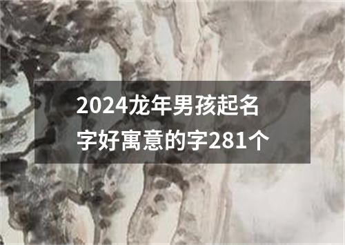 2024龙年男孩起名字好寓意的字281个