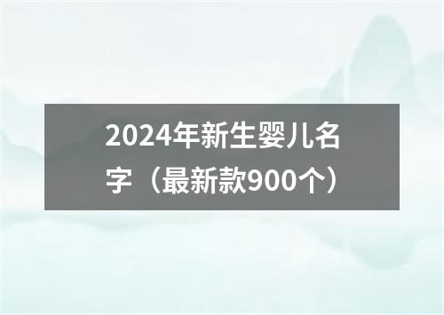 2024年新生婴儿名字（最新款900个）