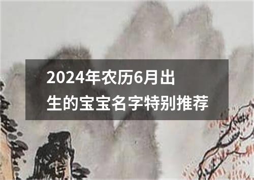 2024年农历6月出生的宝宝名字特别推荐