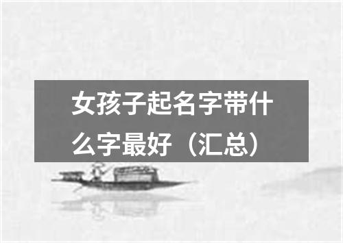 女孩子起名字带什么字最好（汇总）