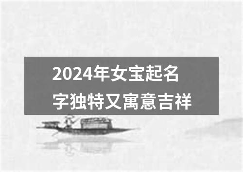 2024年女宝起名字独特又寓意吉祥