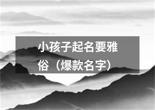 小孩子起名要雅俗（爆款名字）