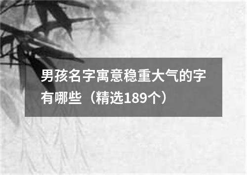 男孩名字寓意稳重大气的字有哪些（精选189个）