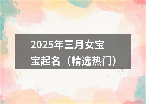 2025年三月女宝宝起名（精选热门）