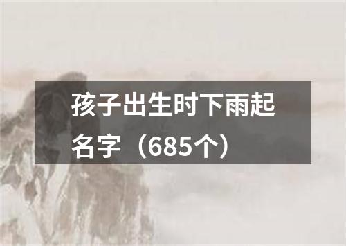 孩子出生时下雨起名字（685个）