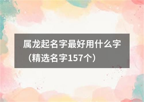 属龙起名字最好用什么字（精选名字157个）