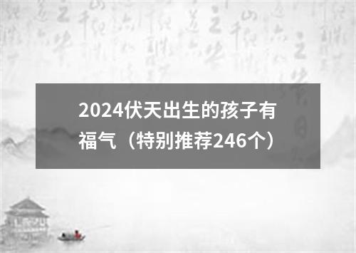 2024伏天出生的孩子有福气（特别推荐246个）