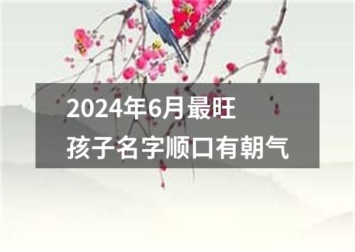 2024年6月最旺孩子名字顺口有朝气