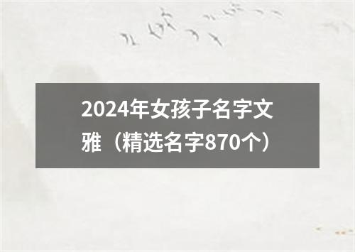 2024年女孩子名字文雅（精选名字870个）