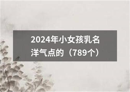 2024年小女孩乳名洋气点的（789个）