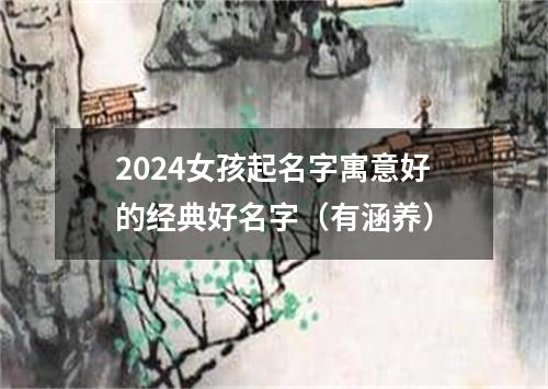 2024女孩起名字寓意好的经典好名字（有涵养）