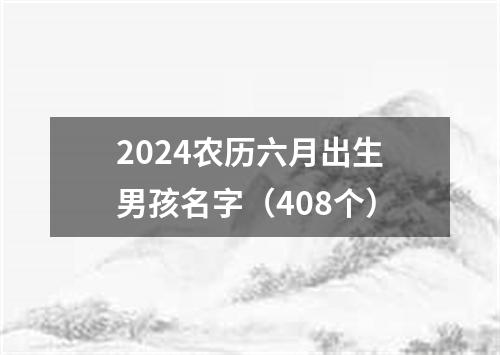 2024农历六月出生男孩名字（408个）