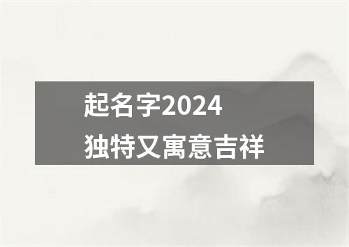 起名字2024独特又寓意吉祥