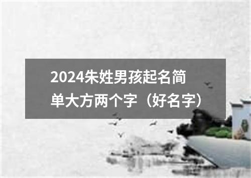 2024朱姓男孩起名简单大方两个字（好名字）