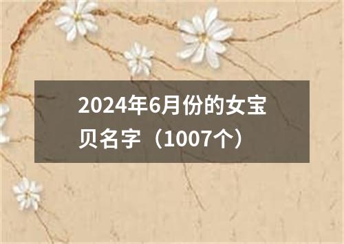 2024年6月份的女宝贝名字（1007个）