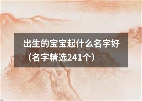 出生的宝宝起什么名字好（名字精选241个）