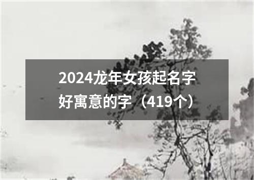 2024龙年女孩起名字好寓意的字（419个）