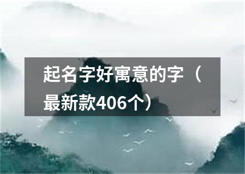 起名字好寓意的字（最新款406个）