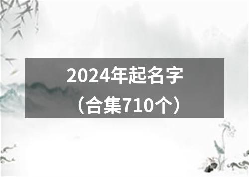 2024年起名字（合集710个）