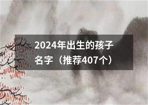 2024年出生的孩子名字（推荐407个）