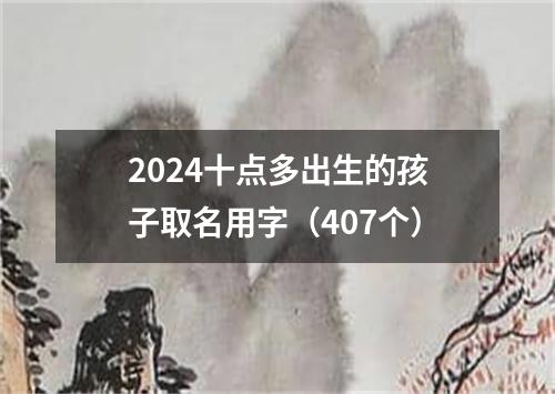 2024十点多出生的孩子取名用字（407个）