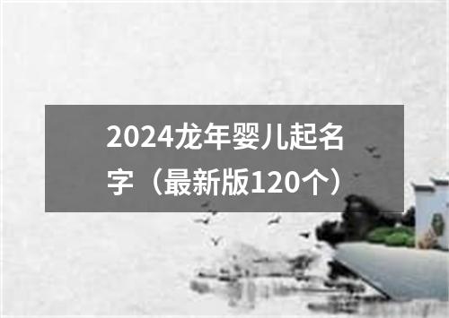 2024龙年婴儿起名字（最新版120个）