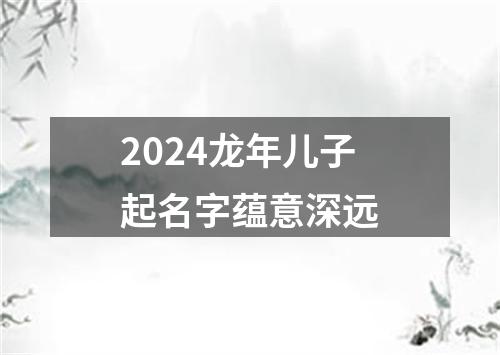 2024龙年儿子起名字蕴意深远