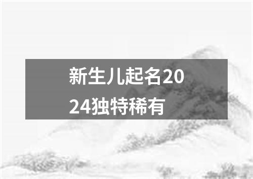 新生儿起名2024独特稀有