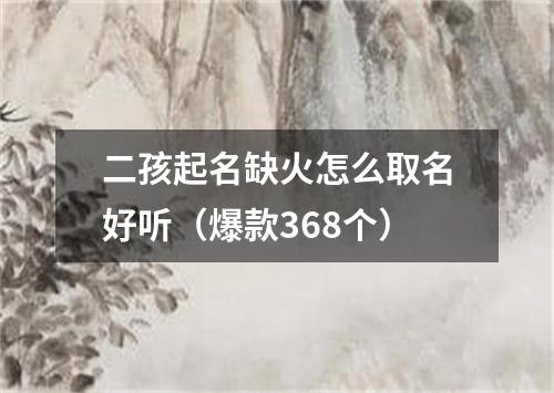 二孩起名缺火怎么取名好听（爆款368个）