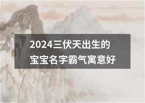 2024三伏天出生的宝宝名字霸气寓意好