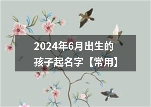 2024年6月出生的孩子起名字【常用】