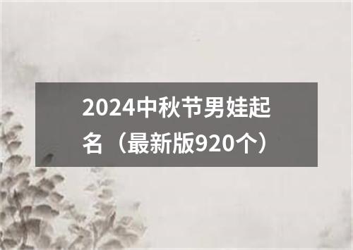 2024中秋节男娃起名（最新版920个）