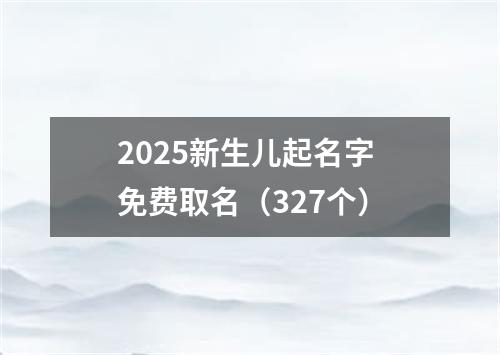 2025新生儿起名字 免费取名（327个）