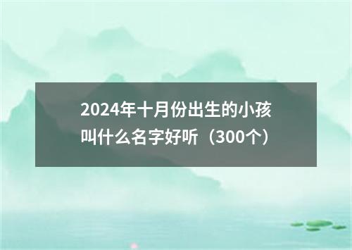 2024年十月份出生的小孩叫什么名字好听（300个）