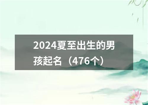 2024夏至出生的男孩起名（476个）