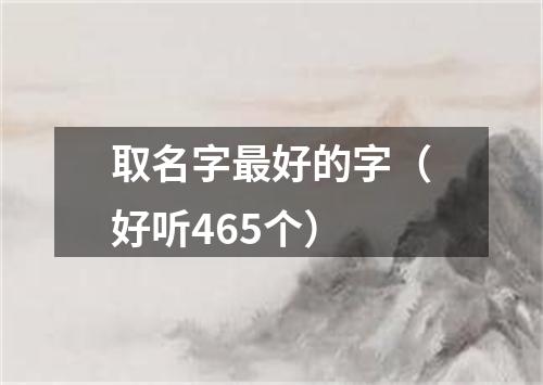 取名字最好的字（好听465个）