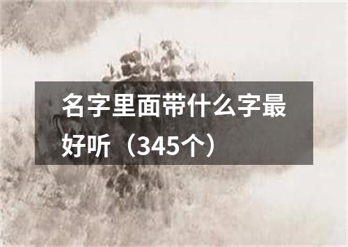 名字里面带什么字最好听（345个）