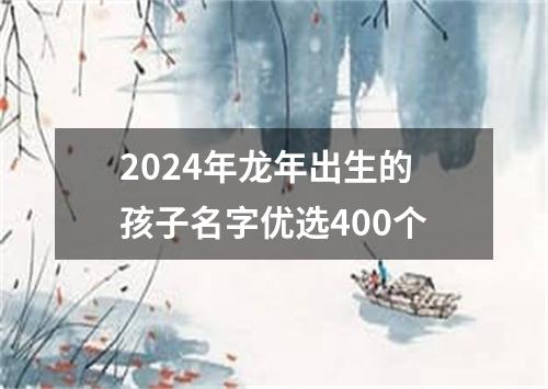 2024年龙年出生的孩子名字优选400个