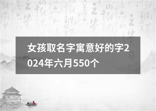 女孩取名字寓意好的字2024年六月550个